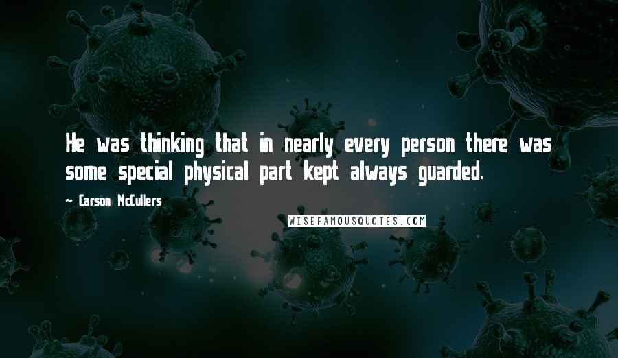 Carson McCullers Quotes: He was thinking that in nearly every person there was some special physical part kept always guarded.