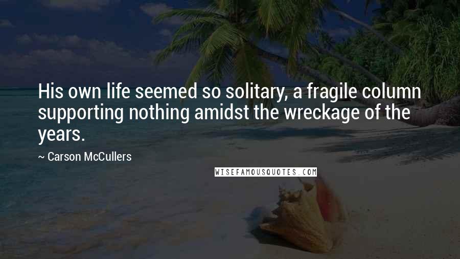 Carson McCullers Quotes: His own life seemed so solitary, a fragile column supporting nothing amidst the wreckage of the years.