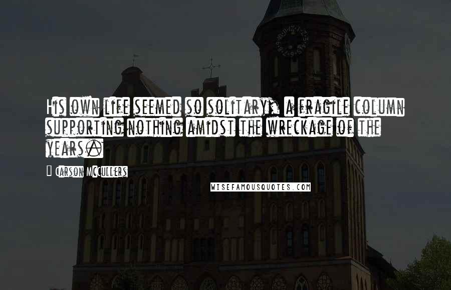 Carson McCullers Quotes: His own life seemed so solitary, a fragile column supporting nothing amidst the wreckage of the years.