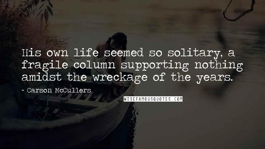 Carson McCullers Quotes: His own life seemed so solitary, a fragile column supporting nothing amidst the wreckage of the years.