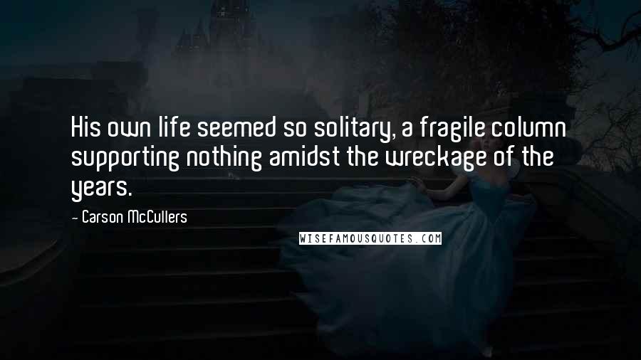 Carson McCullers Quotes: His own life seemed so solitary, a fragile column supporting nothing amidst the wreckage of the years.