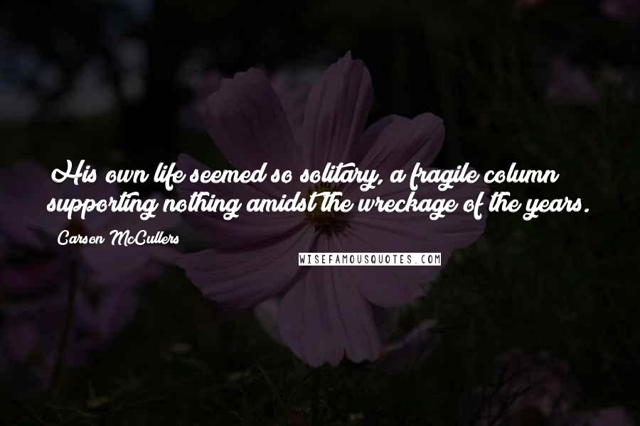 Carson McCullers Quotes: His own life seemed so solitary, a fragile column supporting nothing amidst the wreckage of the years.