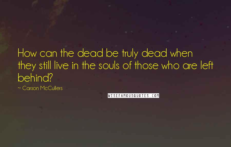 Carson McCullers Quotes: How can the dead be truly dead when they still live in the souls of those who are left behind?