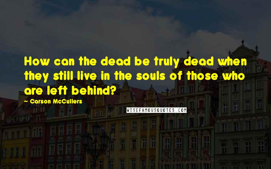 Carson McCullers Quotes: How can the dead be truly dead when they still live in the souls of those who are left behind?