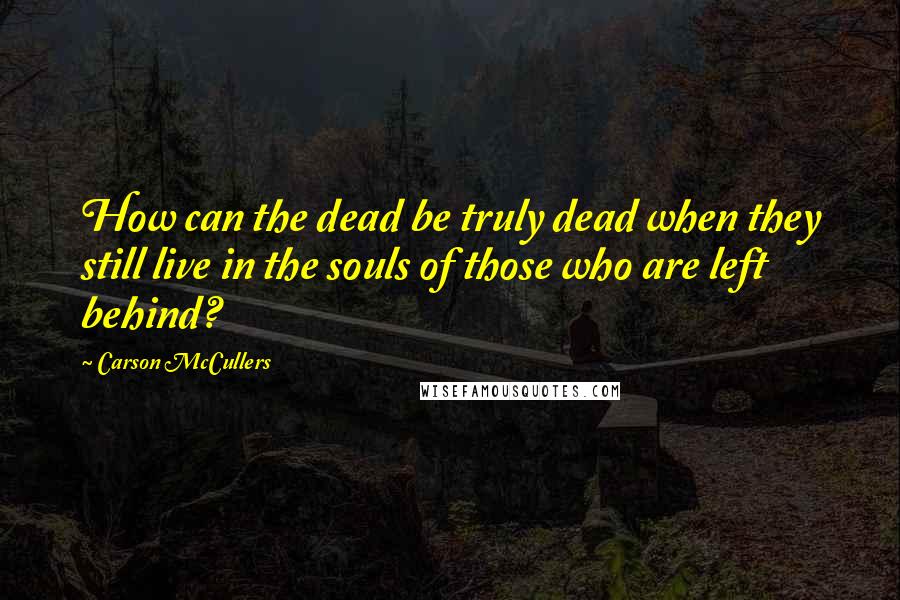 Carson McCullers Quotes: How can the dead be truly dead when they still live in the souls of those who are left behind?