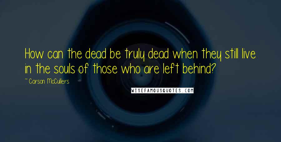 Carson McCullers Quotes: How can the dead be truly dead when they still live in the souls of those who are left behind?