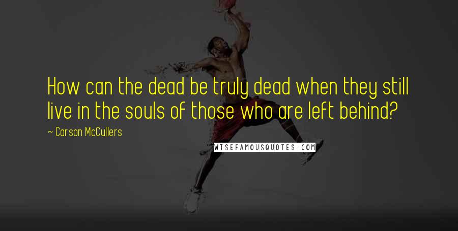 Carson McCullers Quotes: How can the dead be truly dead when they still live in the souls of those who are left behind?