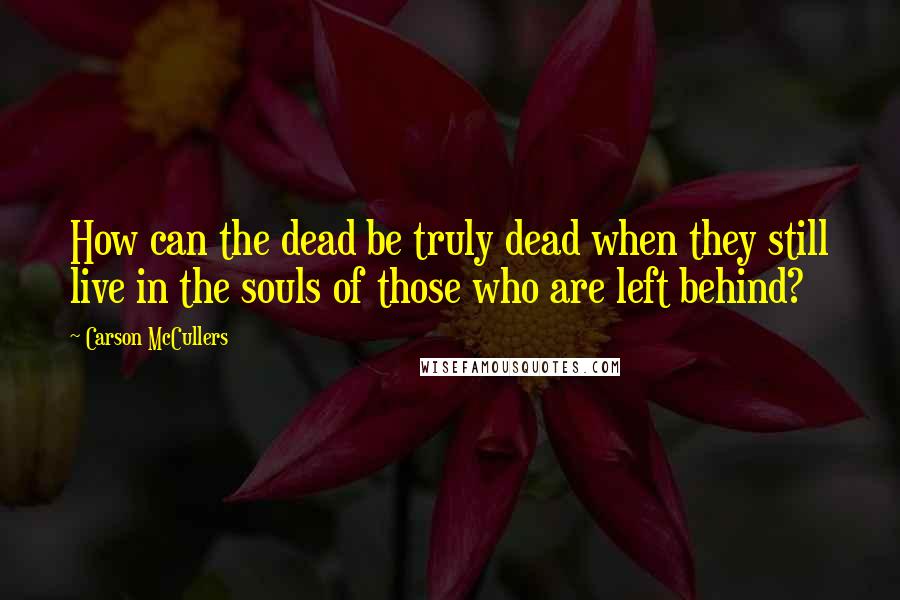 Carson McCullers Quotes: How can the dead be truly dead when they still live in the souls of those who are left behind?