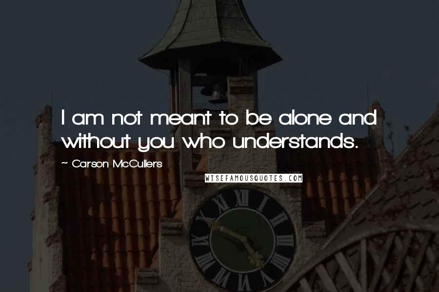 Carson McCullers Quotes: I am not meant to be alone and without you who understands.