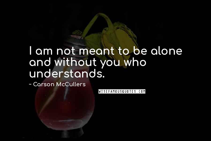 Carson McCullers Quotes: I am not meant to be alone and without you who understands.