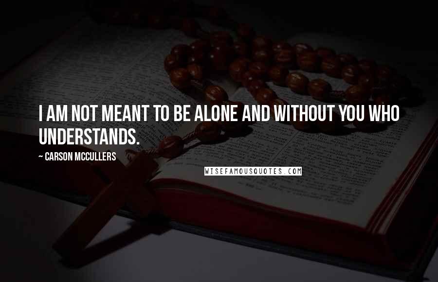 Carson McCullers Quotes: I am not meant to be alone and without you who understands.