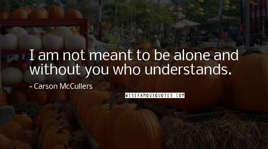 Carson McCullers Quotes: I am not meant to be alone and without you who understands.