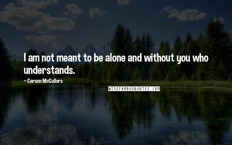 Carson McCullers Quotes: I am not meant to be alone and without you who understands.
