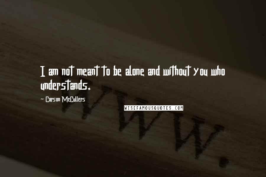 Carson McCullers Quotes: I am not meant to be alone and without you who understands.