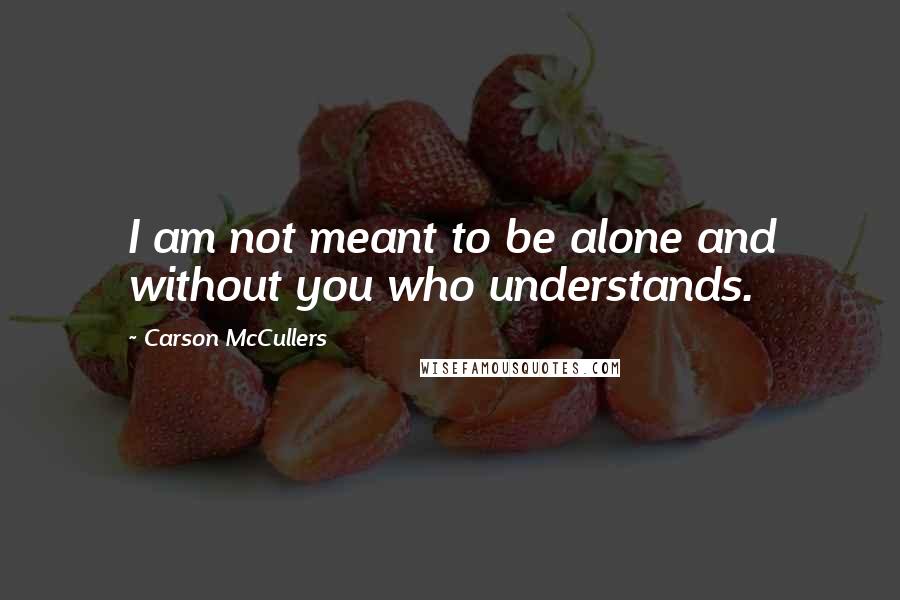 Carson McCullers Quotes: I am not meant to be alone and without you who understands.