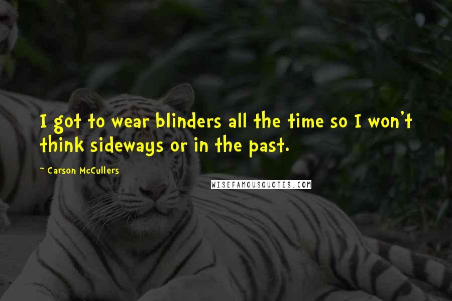 Carson McCullers Quotes: I got to wear blinders all the time so I won't think sideways or in the past.