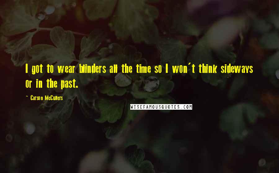 Carson McCullers Quotes: I got to wear blinders all the time so I won't think sideways or in the past.