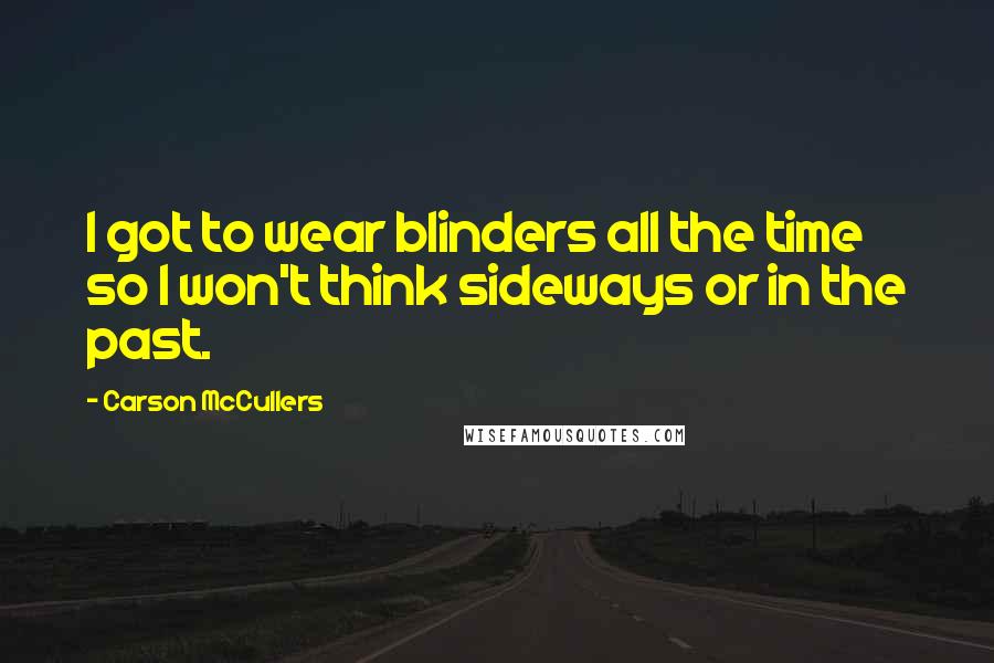 Carson McCullers Quotes: I got to wear blinders all the time so I won't think sideways or in the past.