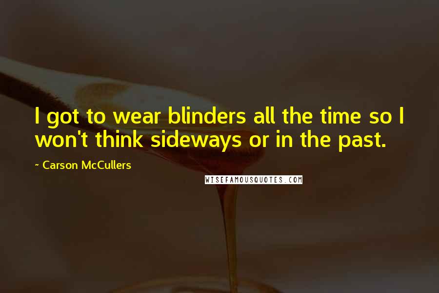 Carson McCullers Quotes: I got to wear blinders all the time so I won't think sideways or in the past.