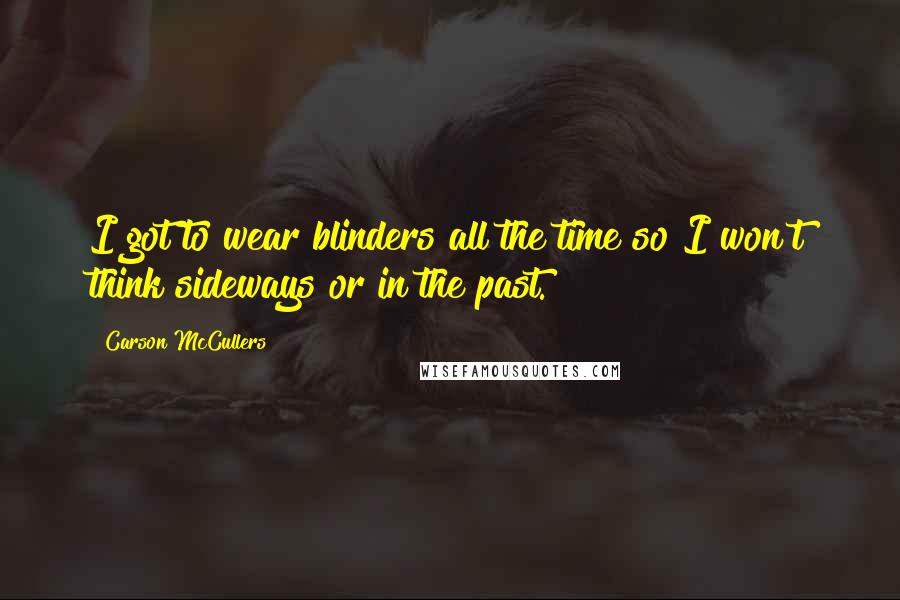 Carson McCullers Quotes: I got to wear blinders all the time so I won't think sideways or in the past.