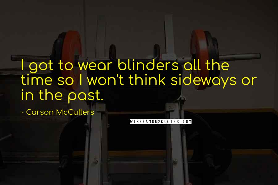 Carson McCullers Quotes: I got to wear blinders all the time so I won't think sideways or in the past.