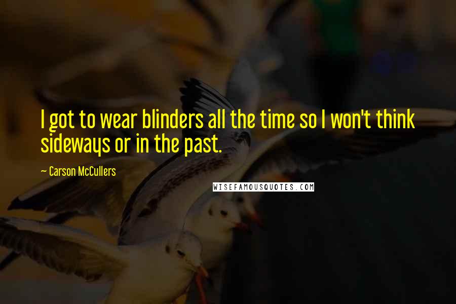 Carson McCullers Quotes: I got to wear blinders all the time so I won't think sideways or in the past.