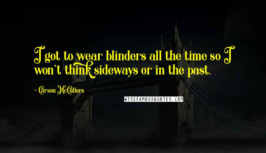 Carson McCullers Quotes: I got to wear blinders all the time so I won't think sideways or in the past.