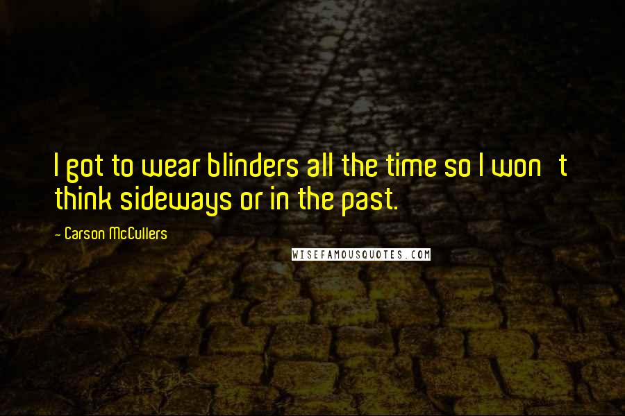 Carson McCullers Quotes: I got to wear blinders all the time so I won't think sideways or in the past.