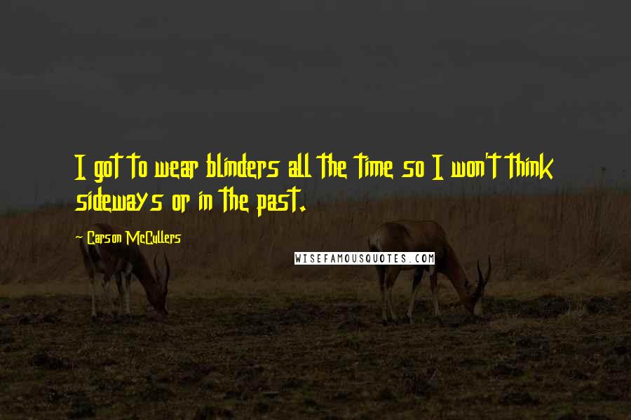 Carson McCullers Quotes: I got to wear blinders all the time so I won't think sideways or in the past.