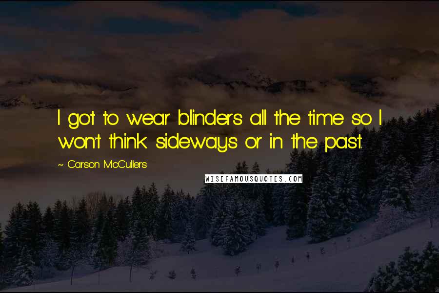 Carson McCullers Quotes: I got to wear blinders all the time so I won't think sideways or in the past.