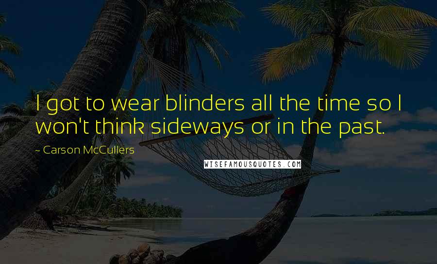 Carson McCullers Quotes: I got to wear blinders all the time so I won't think sideways or in the past.