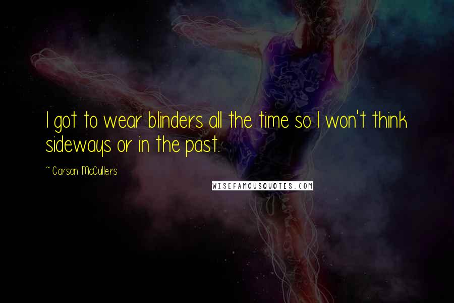 Carson McCullers Quotes: I got to wear blinders all the time so I won't think sideways or in the past.