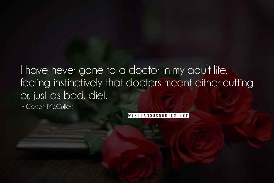 Carson McCullers Quotes: I have never gone to a doctor in my adult life, feeling instinctively that doctors meant either cutting or, just as bad, diet.