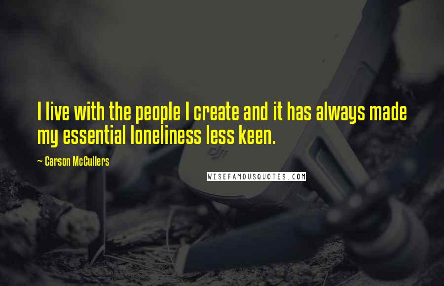 Carson McCullers Quotes: I live with the people I create and it has always made my essential loneliness less keen.