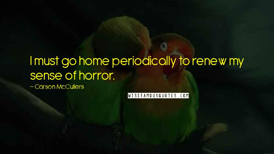 Carson McCullers Quotes: I must go home periodically to renew my sense of horror.