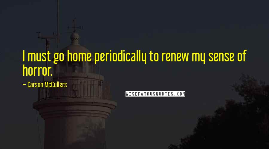 Carson McCullers Quotes: I must go home periodically to renew my sense of horror.