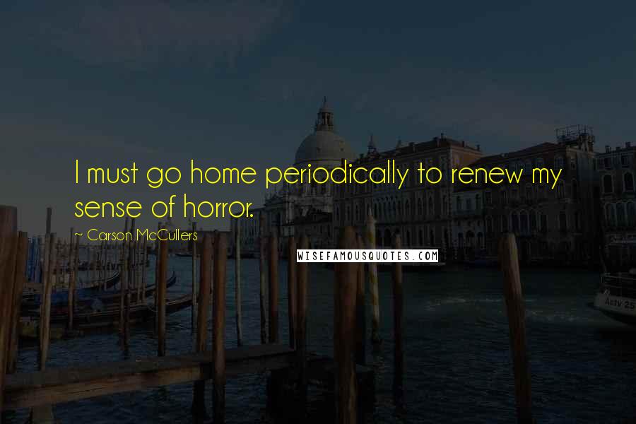 Carson McCullers Quotes: I must go home periodically to renew my sense of horror.