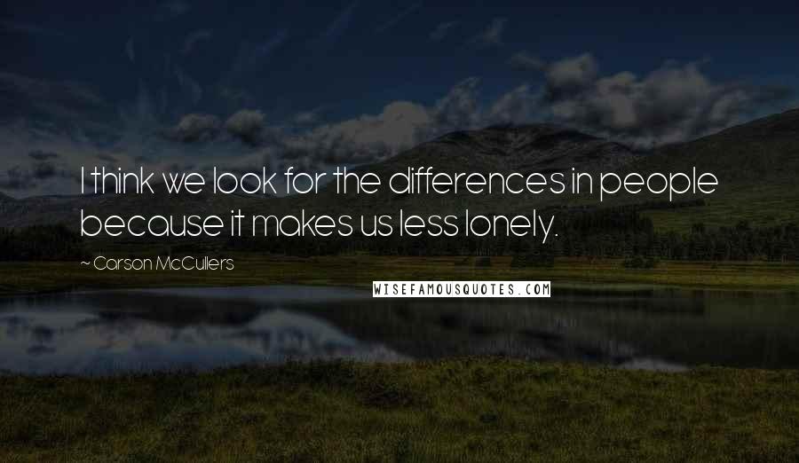 Carson McCullers Quotes: I think we look for the differences in people because it makes us less lonely.