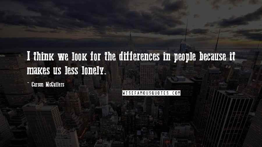 Carson McCullers Quotes: I think we look for the differences in people because it makes us less lonely.