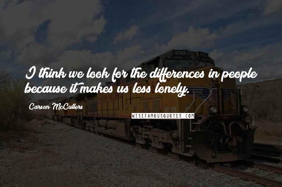 Carson McCullers Quotes: I think we look for the differences in people because it makes us less lonely.