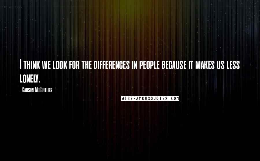 Carson McCullers Quotes: I think we look for the differences in people because it makes us less lonely.