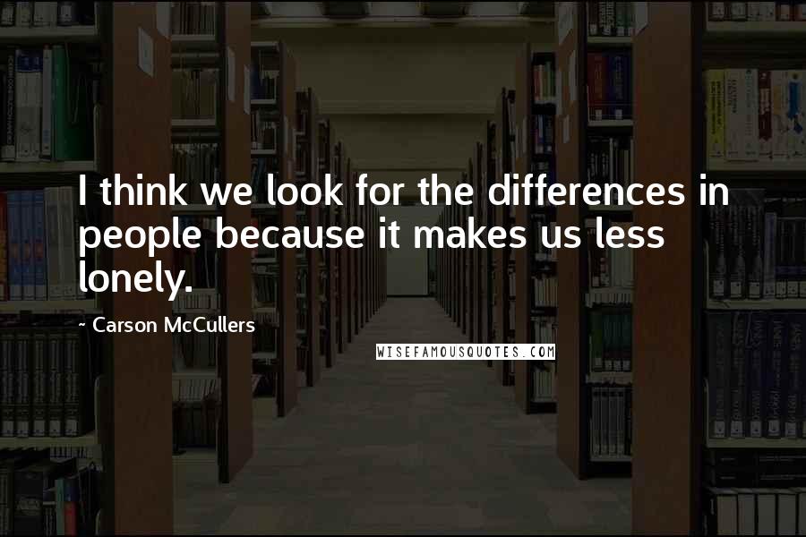 Carson McCullers Quotes: I think we look for the differences in people because it makes us less lonely.
