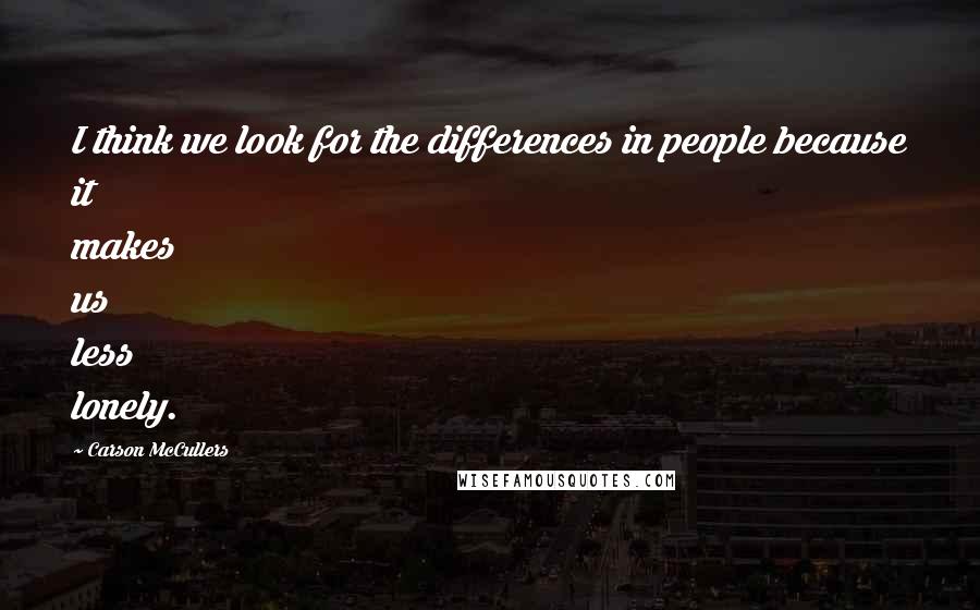 Carson McCullers Quotes: I think we look for the differences in people because it makes us less lonely.