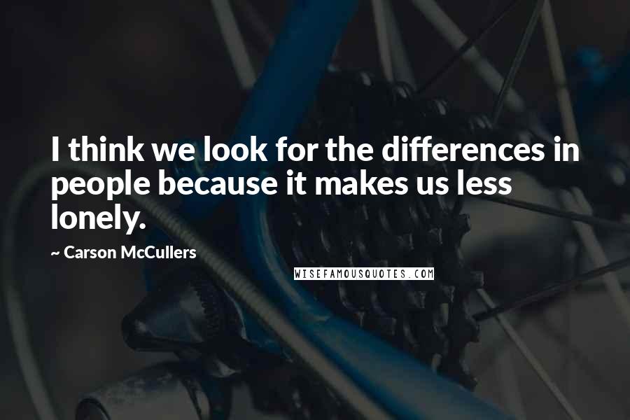 Carson McCullers Quotes: I think we look for the differences in people because it makes us less lonely.