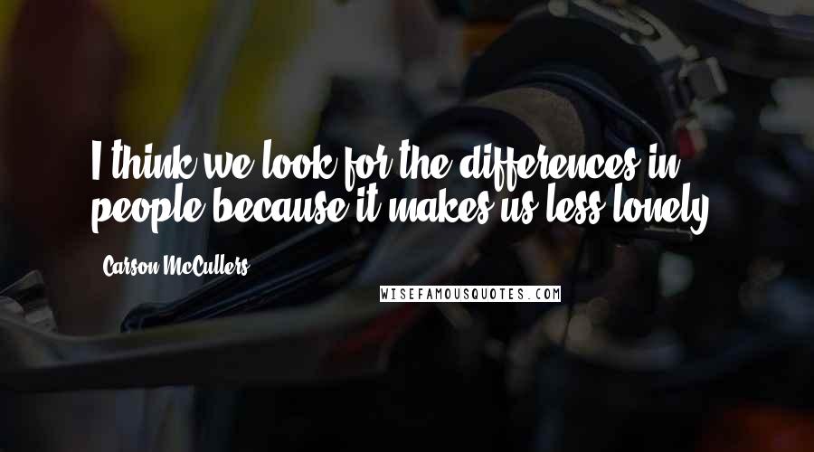 Carson McCullers Quotes: I think we look for the differences in people because it makes us less lonely.