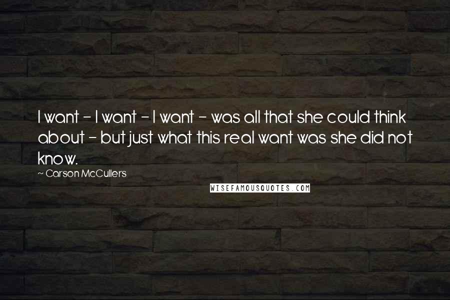 Carson McCullers Quotes: I want - I want - I want - was all that she could think about - but just what this real want was she did not know.