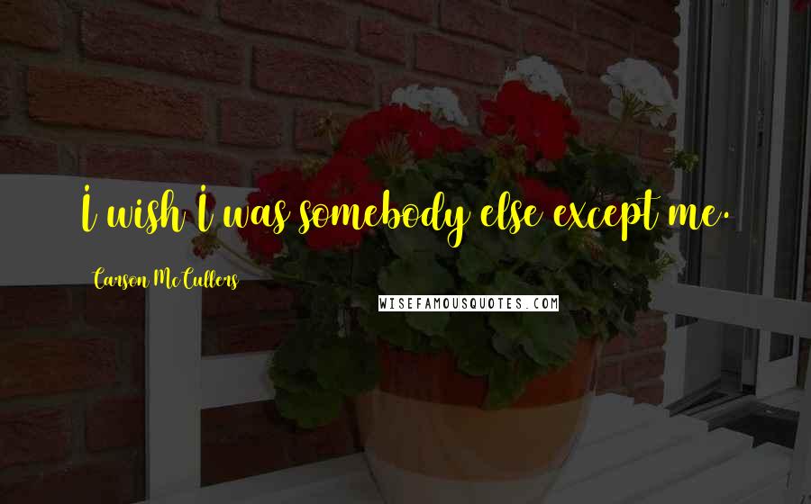 Carson McCullers Quotes: I wish I was somebody else except me.