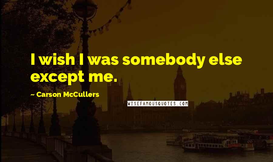 Carson McCullers Quotes: I wish I was somebody else except me.