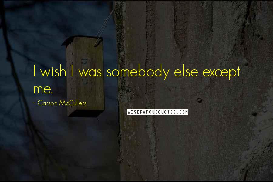 Carson McCullers Quotes: I wish I was somebody else except me.