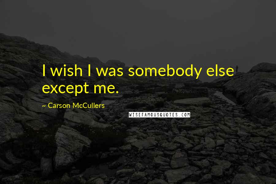 Carson McCullers Quotes: I wish I was somebody else except me.